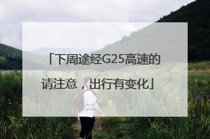 下周途经G25高速的请注意，出行有变化