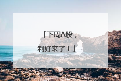 下周A股，利好来了！