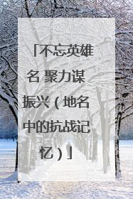 不忘英雄名 聚力谋振兴（地名中的抗战记忆）