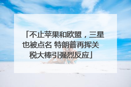 不止苹果和欧盟，三星也被点名 特朗普再挥关税大棒引强烈反应