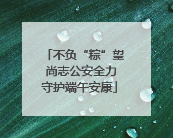 不负“粽”望 尚志公安全力守护端午安康