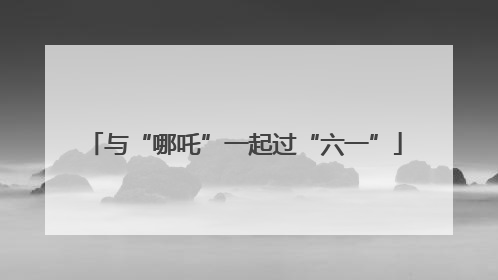 与“哪吒”一起过“六一”