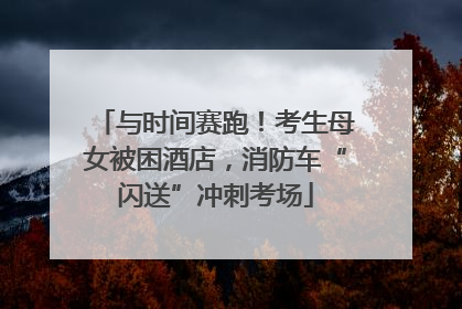 与时间赛跑！考生母女被困酒店，消防车“闪送”冲刺考场