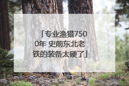 专业渔猎7500年 史前东北老铁的装备太硬了