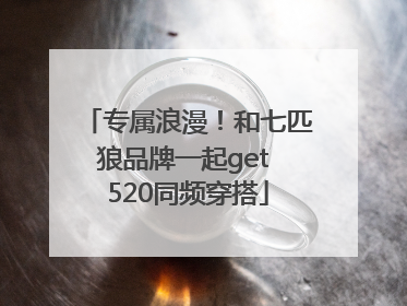 专属浪漫！和七匹狼品牌一起get 520同频穿搭