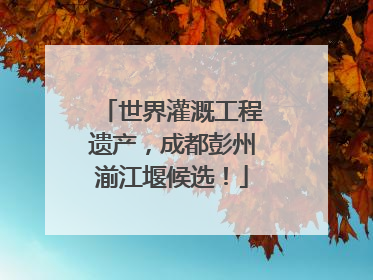 世界灌溉工程遗产，成都彭州湔江堰候选！