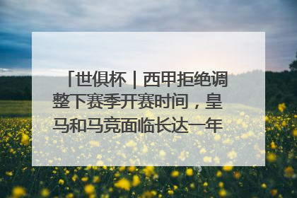 世俱杯｜西甲拒绝调整下赛季开赛时间，皇马和马竞面临长达一年的“魔鬼赛程”
