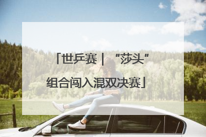 世乒赛｜“莎头”组合闯入混双决赛