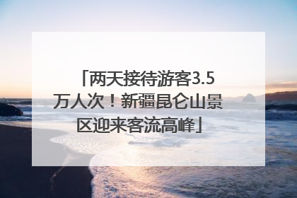 两天接待游客3.5万人次！新疆昆仑山景区迎来客流高峰