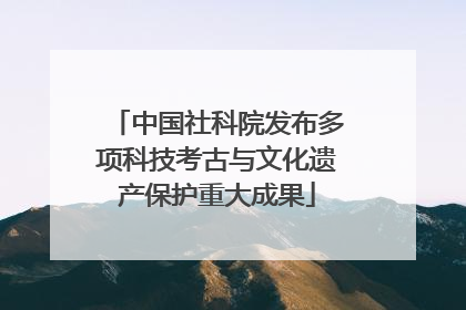 中国社科院发布多项科技考古与文化遗产保护重大成果
