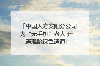 中国人寿安阳分公司为“无手机”老人 开通理赔绿色通道