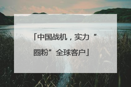 中国战机，实力“圈粉”全球客户
