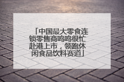 中国最大零食连锁零售商鸣鸣很忙赴港上市，领跑休闲食品饮料赛道