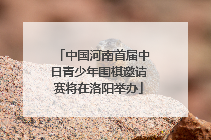 中国河南首届中日青少年围棋邀请赛将在洛阳举办