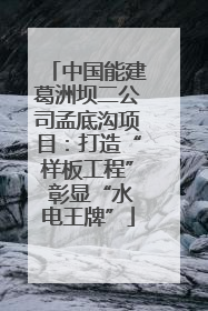 中国能建葛洲坝二公司孟底沟项目：打造“样板工程” 彰显“水电王牌”