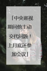 中央巡视期间他主动交代问题！上月底还参加会议