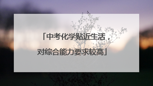 中考化学贴近生活，对综合能力要求较高