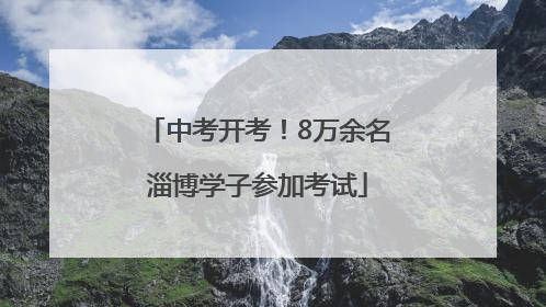 中考开考！8万余名淄博学子参加考试