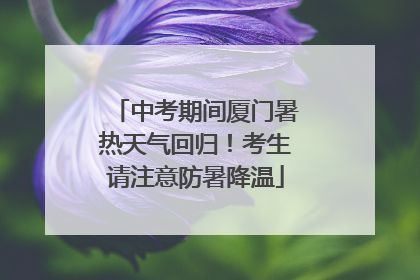 中考期间厦门暑热天气回归！考生请注意防暑降温