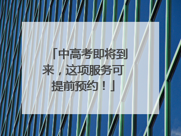 中高考即将到来，这项服务可提前预约！
