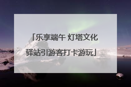 乐享端午 灯塔文化驿站引游客打卡游玩