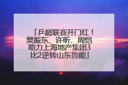 乒超联赛开门红！樊振东、许昕、周恺助力上海地产集团3比2逆转山东鲁能