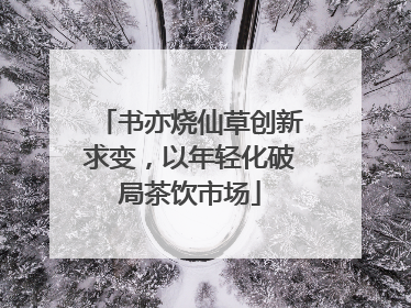 书亦烧仙草创新求变，以年轻化破局茶饮市场