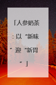 人参奶茶：以“新味”迎“新胃”