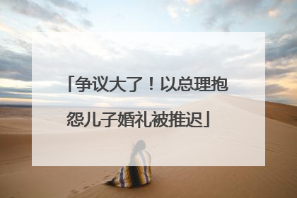争议大了！以总理抱怨儿子婚礼被推迟