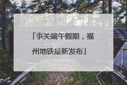 事关端午假期，福州地铁最新发布