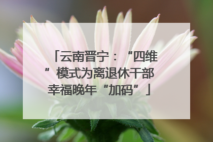 云南晋宁：“四维”模式为离退休干部幸福晚年“加码”