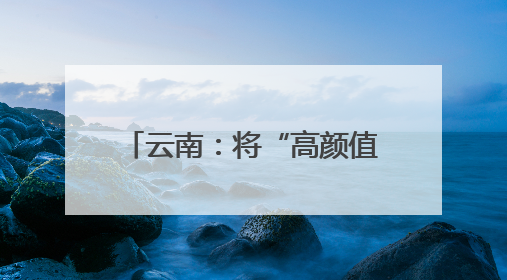 云南：将“高颜值”变为“高价值”