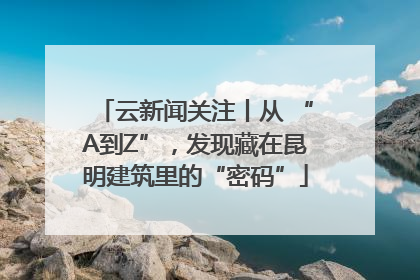 云新闻关注丨从 “A到Z”，发现藏在昆明建筑里的“密码”