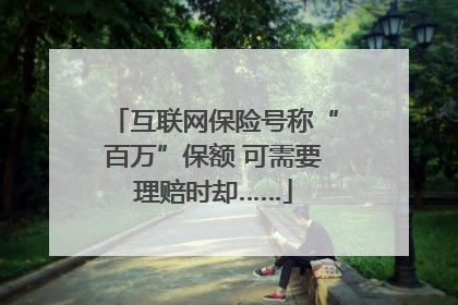 互联网保险号称“百万”保额 可需要理赔时却……