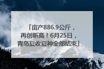 亩产886.9公斤，再创新高！6月25日，青岛夏收夏种全部结束