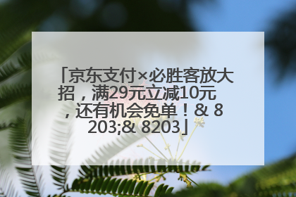 京东支付×必胜客放大招，满29元立减10元，还有机会免单！& 8203;& 8203