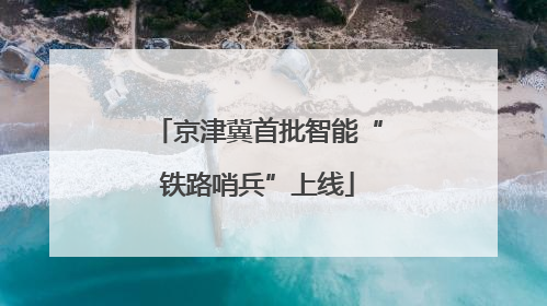 京津冀首批智能“铁路哨兵”上线