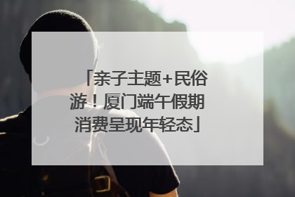 亲子主题+民俗游！厦门端午假期消费呈现年轻态