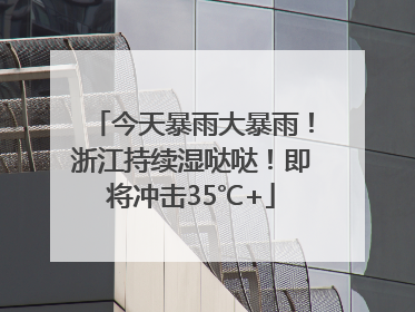 今天暴雨大暴雨！浙江持续湿哒哒！即将冲击35℃+