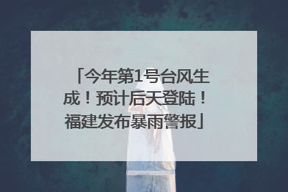 今年第1号台风生成！预计后天登陆！福建发布暴雨警报