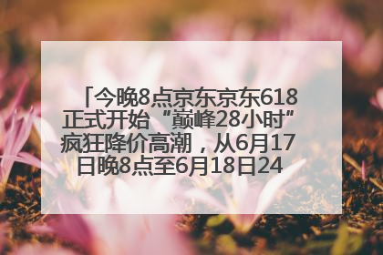 今晚8点京东京东618正式开始“巅峰28小时”疯狂降价高潮，从6月17日晚8点至6月18日24点内最便宜优惠
