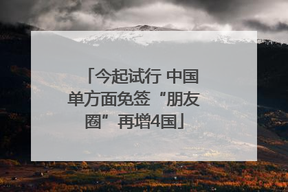 今起试行 中国单方面免签“朋友圈”再增4国