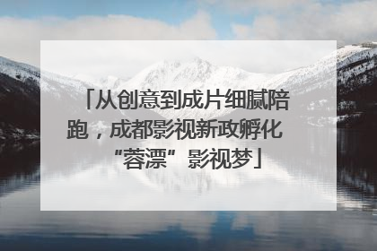 从创意到成片细腻陪跑，成都影视新政孵化“蓉漂”影视梦