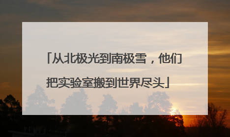从北极光到南极雪，他们把实验室搬到世界尽头