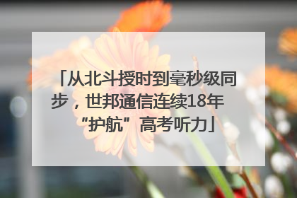 从北斗授时到毫秒级同步，世邦通信连续18年“护航”高考听力