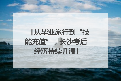 从毕业旅行到“技能充值”，长沙考后经济持续升温