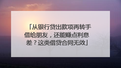 从银行贷出款项再转手借给朋友，还能赚点利息差？这类借贷合同无效