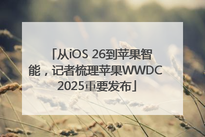 从iOS 26到苹果智能，记者梳理苹果WWDC 2025重要发布