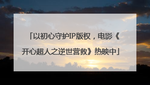 以初心守护IP版权，电影《开心超人之逆世营救》热映中