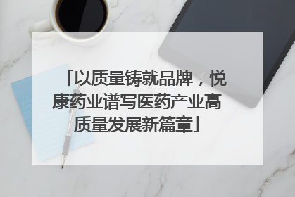 以质量铸就品牌，悦康药业谱写医药产业高质量发展新篇章